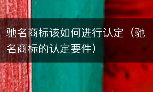 驰名商标该如何进行认定（驰名商标的认定要件）