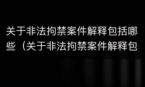 关于非法拘禁案件解释包括哪些（关于非法拘禁案件解释包括哪些内容）