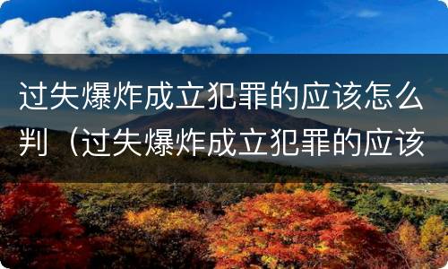 过失爆炸成立犯罪的应该怎么判（过失爆炸成立犯罪的应该怎么判刑）