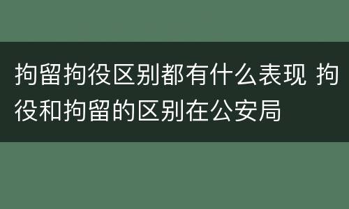 拘留拘役区别都有什么表现 拘役和拘留的区别在公安局
