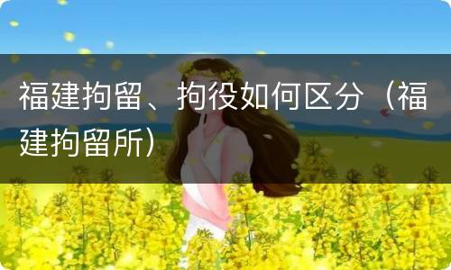 福建拘留、拘役如何区分（福建拘留所）