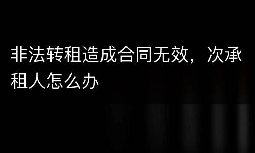 非法转租造成合同无效，次承租人怎么办