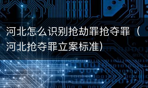 河北怎么识别抢劫罪抢夺罪（河北抢夺罪立案标准）
