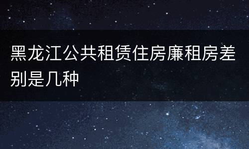 黑龙江公共租赁住房廉租房差别是几种