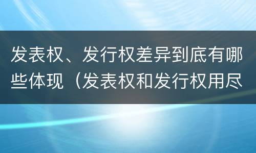 发表权、发行权差异到底有哪些体现（发表权和发行权用尽区别）