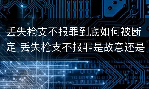 丢失枪支不报罪到底如何被断定 丢失枪支不报罪是故意还是过失