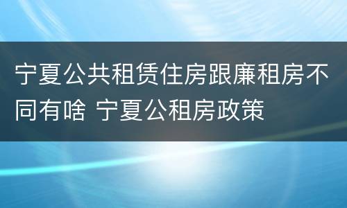 宁夏公共租赁住房跟廉租房不同有啥 宁夏公租房政策