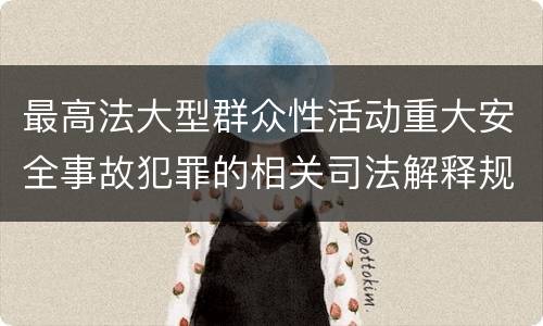 最高法大型群众性活动重大安全事故犯罪的相关司法解释规定有哪些