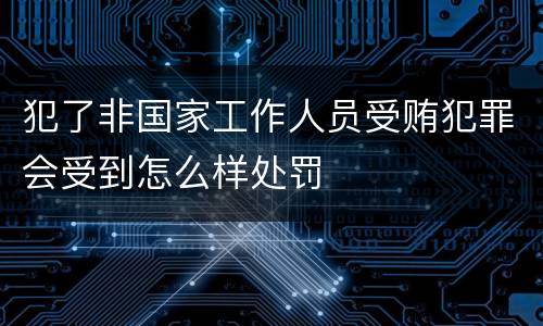 犯了非国家工作人员受贿犯罪会受到怎么样处罚
