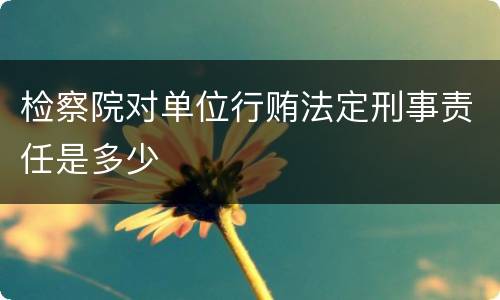 检察院对单位行贿法定刑事责任是多少