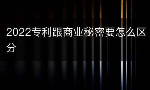 2022专利跟商业秘密要怎么区分