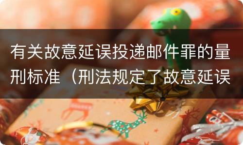 有关故意延误投递邮件罪的量刑标准（刑法规定了故意延误投递邮件罪）
