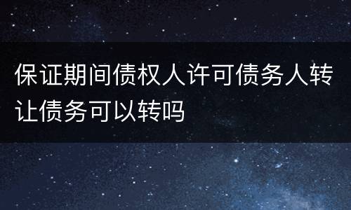保证期间债权人许可债务人转让债务可以转吗