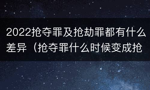 2022抢夺罪及抢劫罪都有什么差异（抢夺罪什么时候变成抢劫罪）