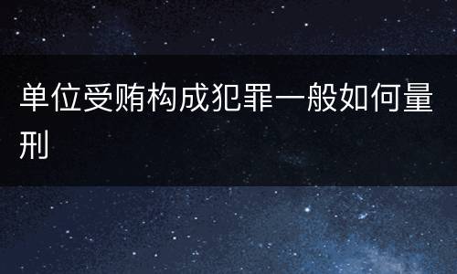 单位受贿构成犯罪一般如何量刑