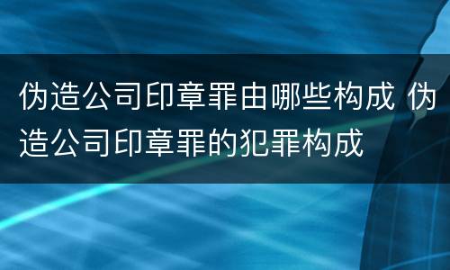 伪造公司印章罪由哪些构成 伪造公司印章罪的犯罪构成