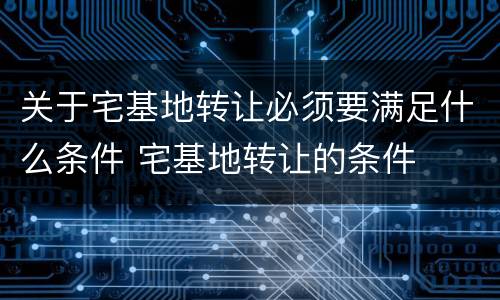 关于宅基地转让必须要满足什么条件 宅基地转让的条件