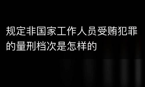 规定非国家工作人员受贿犯罪的量刑档次是怎样的