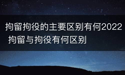 拘留拘役的主要区别有何2022 拘留与拘役有何区别