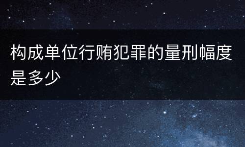 构成单位行贿犯罪的量刑幅度是多少