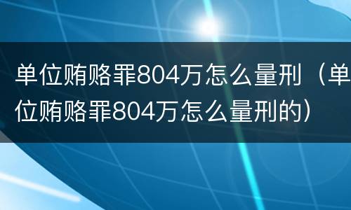 单位贿赂罪804万怎么量刑（单位贿赂罪804万怎么量刑的）