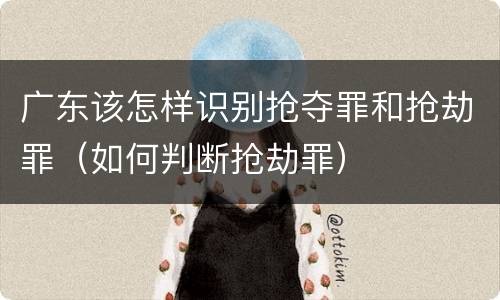 广东该怎样识别抢夺罪和抢劫罪（如何判断抢劫罪）