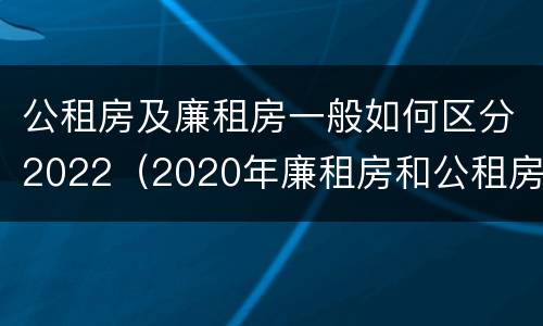 公租房及廉租房一般如何区分2022（2020年廉租房和公租房的区别）