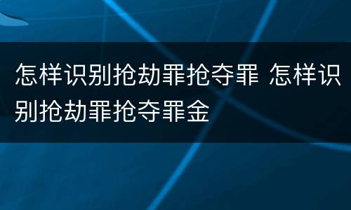 怎样识别抢劫罪抢夺罪 怎样识别抢劫罪抢夺罪金