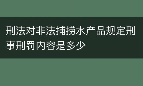刑法对非法捕捞水产品规定刑事刑罚内容是多少