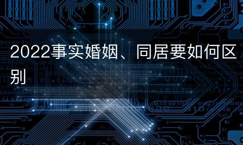 2022事实婚姻、同居要如何区别