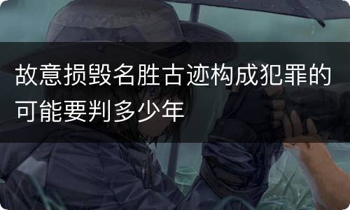 故意损毁名胜古迹构成犯罪的可能要判多少年