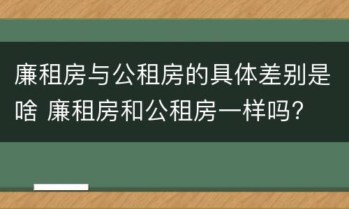 廉租房与公租房的具体差别是啥 廉租房和公租房一样吗?
