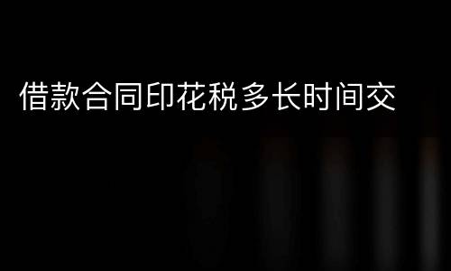 借款合同印花税多长时间交