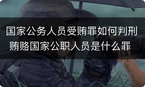 国家公务人员受贿罪如何判刑 贿赂国家公职人员是什么罪