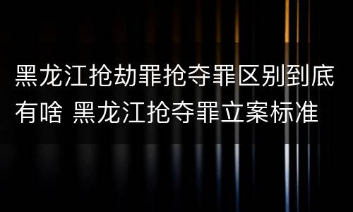 黑龙江抢劫罪抢夺罪区别到底有啥 黑龙江抢夺罪立案标准