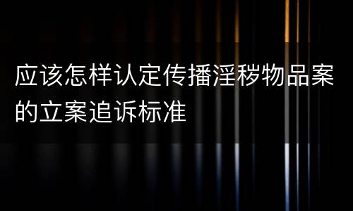 应该怎样认定传播淫秽物品案的立案追诉标准
