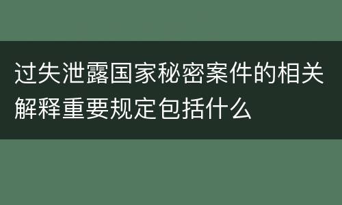 过失泄露国家秘密案件的相关解释重要规定包括什么