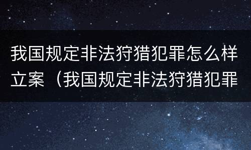 我国规定非法狩猎犯罪怎么样立案（我国规定非法狩猎犯罪怎么样立案的）