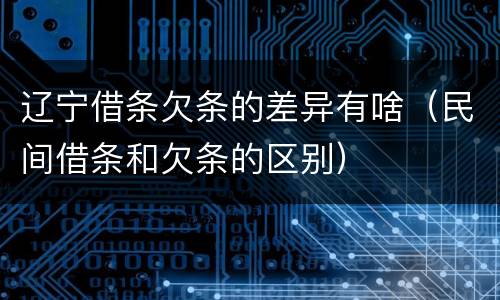 辽宁借条欠条的差异有啥（民间借条和欠条的区别）