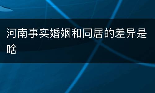 河南事实婚姻和同居的差异是啥