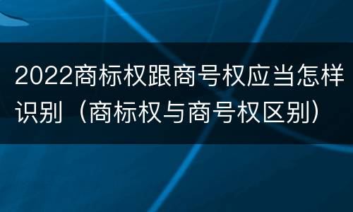 2022商标权跟商号权应当怎样识别（商标权与商号权区别）
