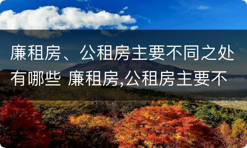 廉租房、公租房主要不同之处有哪些 廉租房,公租房主要不同之处有哪些呢