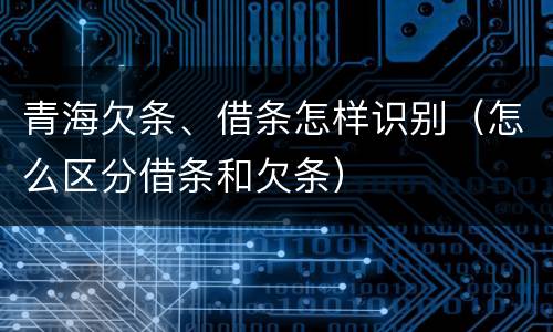 青海欠条、借条怎样识别（怎么区分借条和欠条）
