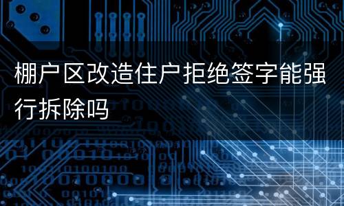 棚户区改造住户拒绝签字能强行拆除吗