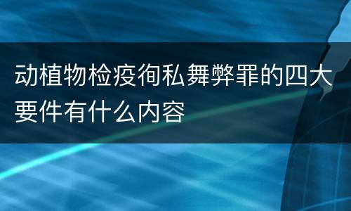 动植物检疫徇私舞弊罪的四大要件有什么内容