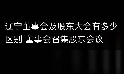 辽宁董事会及股东大会有多少区别 董事会召集股东会议