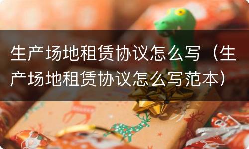 生产场地租赁协议怎么写（生产场地租赁协议怎么写范本）