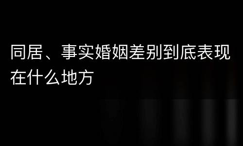 同居、事实婚姻差别到底表现在什么地方