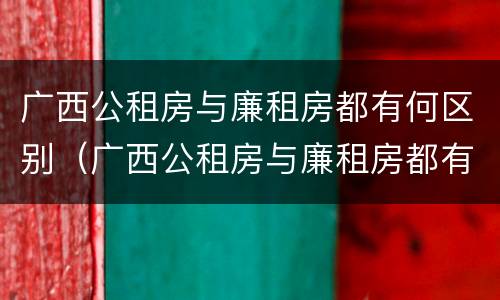 广西公租房与廉租房都有何区别（广西公租房与廉租房都有何区别呢）