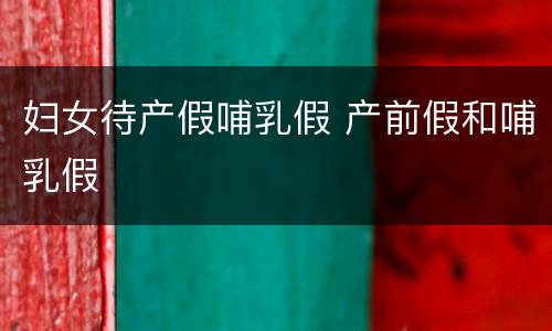 妇女待产假哺乳假 产前假和哺乳假